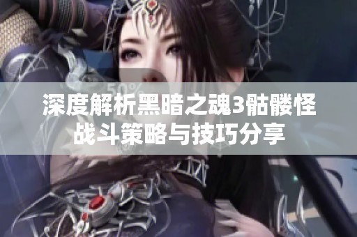 深度解析黑暗之魂3骷髅怪战斗策略与技巧分享