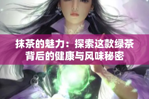 抹茶的魅力：探索这款绿茶背后的健康与风味秘密
