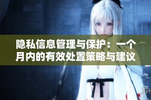 隐私信息管理与保护：一个月内的有效处置策略与建议