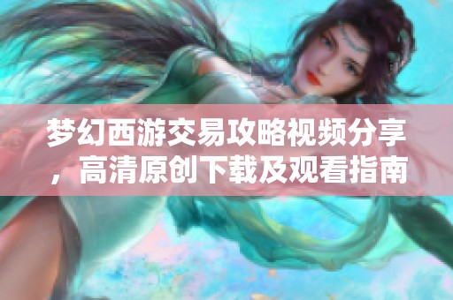 梦幻西游交易攻略视频分享，高清原创下载及观看指南