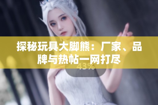 探秘玩具大脚熊：厂家、品牌与热帖一网打尽