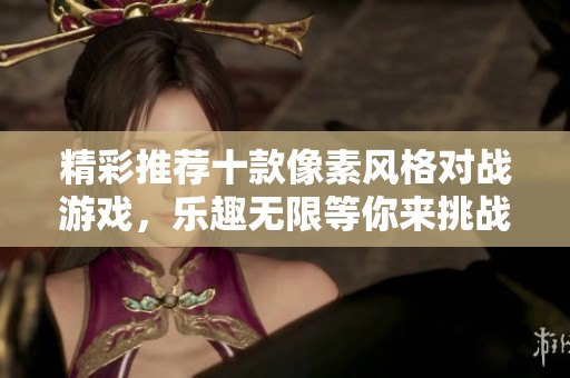 精彩推荐十款像素风格对战游戏，乐趣无限等你来挑战