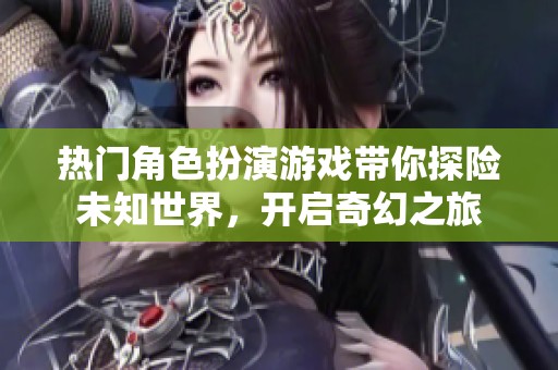 热门角色扮演游戏带你探险未知世界，开启奇幻之旅