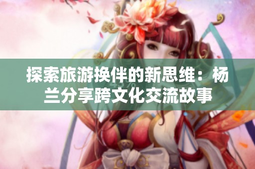 探索旅游换伴的新思维：杨兰分享跨文化交流故事