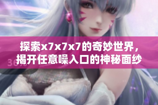 探索x7x7x7的奇妙世界，揭开任意噪入口的神秘面纱