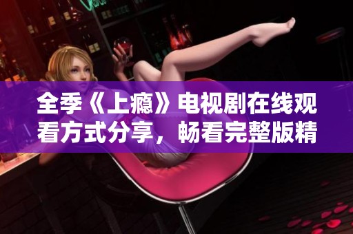 全季《上瘾》电视剧在线观看方式分享，畅看完整版精彩剧情