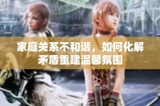家庭关系不和谐，如何化解矛盾重建温馨氛围