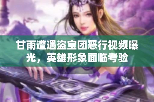 甘雨遭遇盗宝团恶行视频曝光，英雄形象面临考验
