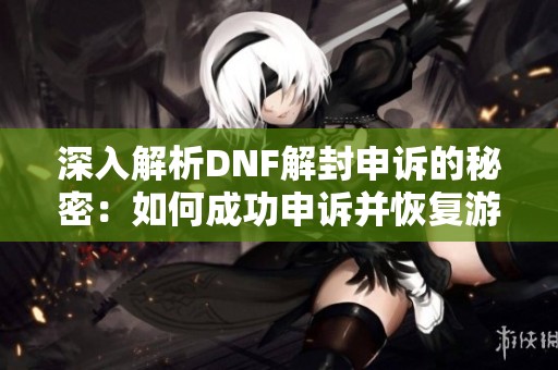 深入解析DNF解封申诉的秘密：如何成功申诉并恢复游戏账号