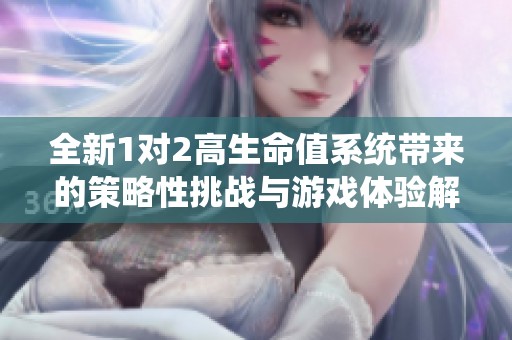 全新1对2高生命值系统带来的策略性挑战与游戏体验解析