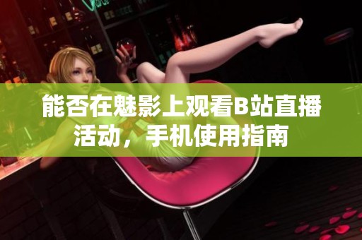 能否在魅影上观看B站直播活动，手机使用指南