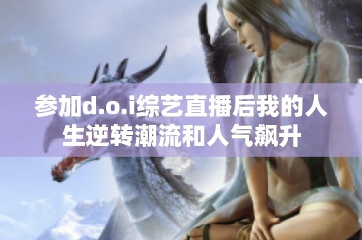 参加d.o.i综艺直播后我的人生逆转潮流和人气飙升