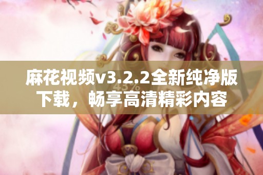 麻花视频v3.2.2全新纯净版下载，畅享高清精彩内容