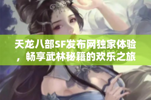 天龙八部SF发布网独家体验，畅享武林秘籍的欢乐之旅