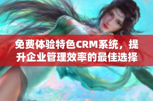 免费体验特色CRM系统，提升企业管理效率的最佳选择