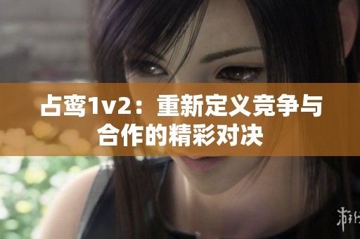 占鸾1v2：重新定义竞争与合作的精彩对决