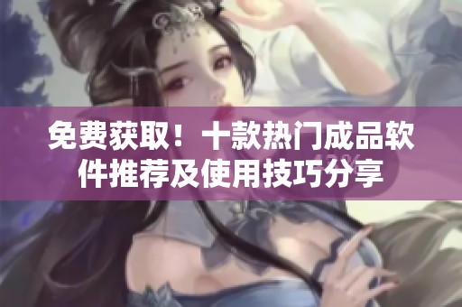免费获取！十款热门成品软件推荐及使用技巧分享