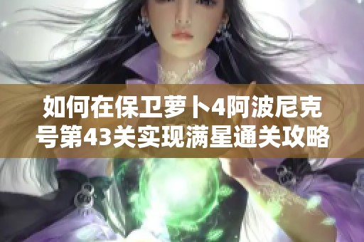 如何在保卫萝卜4阿波尼克号第43关实现满星通关攻略