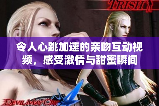 令人心跳加速的亲吻互动视频，感受激情与甜蜜瞬间