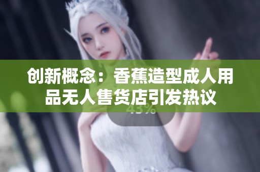 创新概念：香蕉造型成人用品无人售货店引发热议