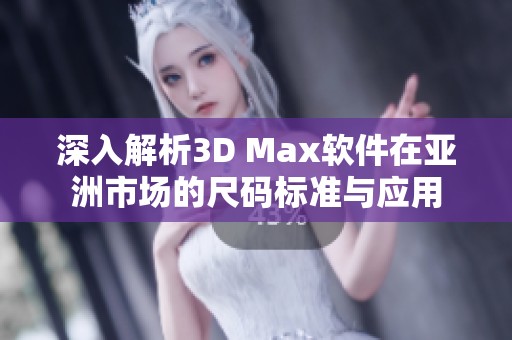 深入解析3D Max软件在亚洲市场的尺码标准与应用