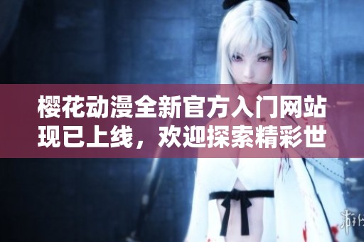樱花动漫全新官方入门网站现已上线，欢迎探索精彩世界！