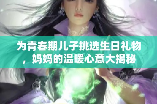 为青春期儿子挑选生日礼物，妈妈的温暖心意大揭秘