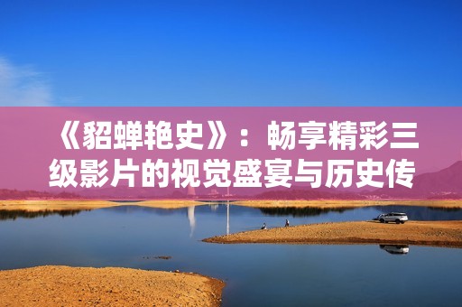 《貂蝉艳史》：畅享精彩三级影片的视觉盛宴与历史传说