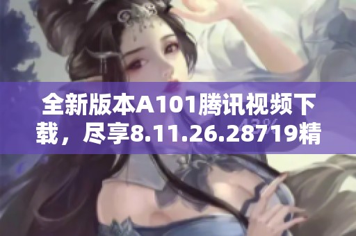 全新版本A101腾讯视频下载，尽享8.11.26.28719精彩内容