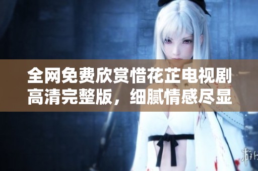 全网免费欣赏惜花芷电视剧高清完整版，细腻情感尽显无遗
