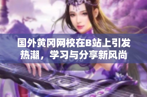 国外黄冈网校在B站上引发热潮，学习与分享新风尚