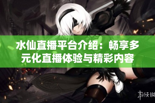 水仙直播平台介绍：畅享多元化直播体验与精彩内容