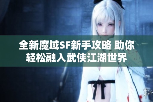 全新魔域SF新手攻略 助你轻松融入武侠江湖世界