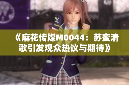 《麻花传媒M0044：苏蜜清歌引发观众热议与期待》