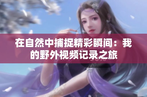 在自然中捕捉精彩瞬间：我的野外视频记录之旅