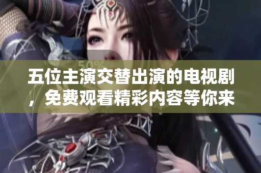 五位主演交替出演的电视剧，免费观看精彩内容等你来享