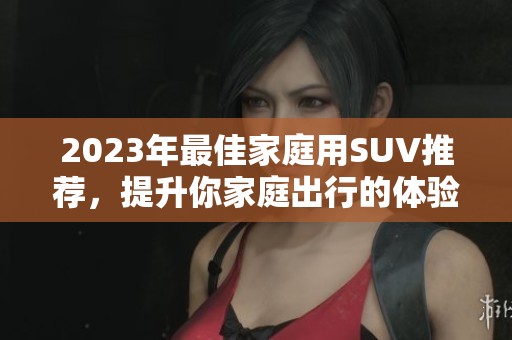 2023年最佳家庭用SUV推荐，提升你家庭出行的体验