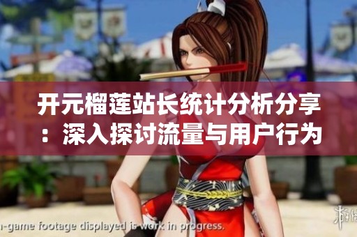 开元榴莲站长统计分析分享：深入探讨流量与用户行为模式