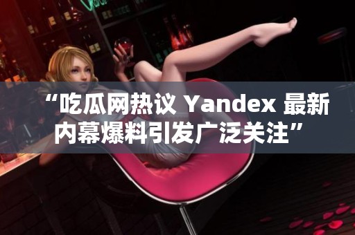 “吃瓜网热议 Yandex 最新内幕爆料引发广泛关注”