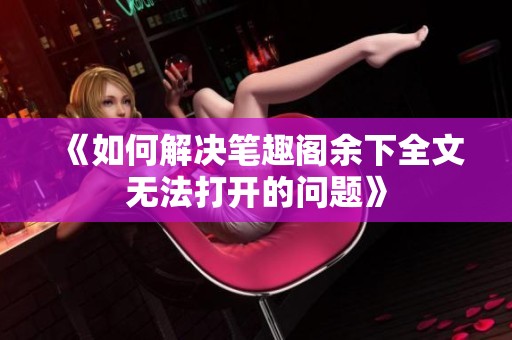 《如何解决笔趣阁余下全文无法打开的问题》