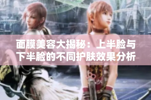 面膜美容大揭秘：上半脸与下半脸的不同护肤效果分析