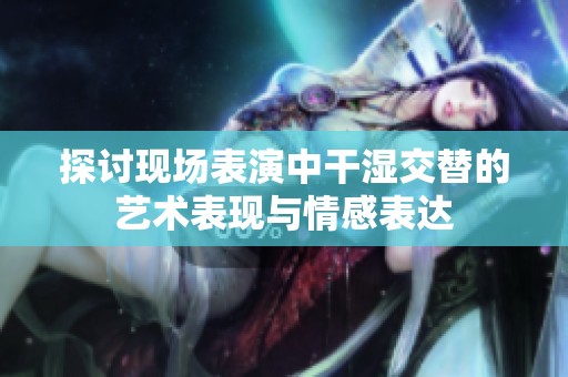 探讨现场表演中干湿交替的艺术表现与情感表达
