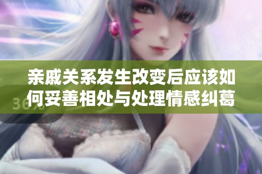 亲戚关系发生改变后应该如何妥善相处与处理情感纠葛