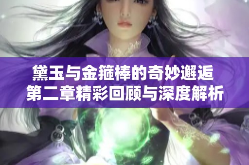 黛玉与金箍棒的奇妙邂逅 第二章精彩回顾与深度解析