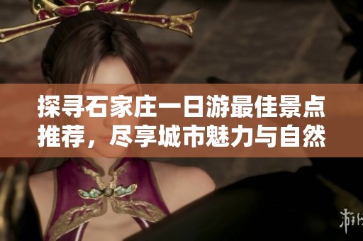 探寻石家庄一日游最佳景点推荐，尽享城市魅力与自然风光