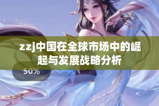 zzj中国在全球市场中的崛起与发展战略分析