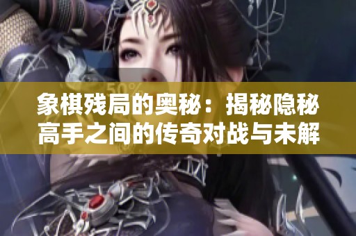 象棋残局的奥秘：揭秘隐秘高手之间的传奇对战与未解棋局