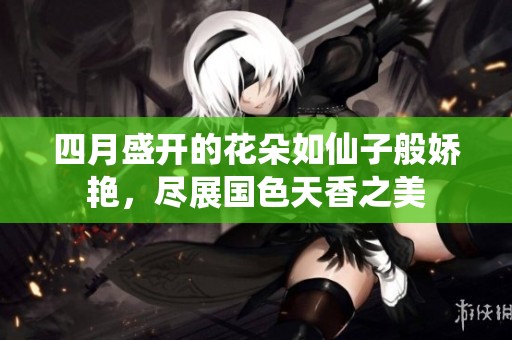 四月盛开的花朵如仙子般娇艳，尽展国色天香之美