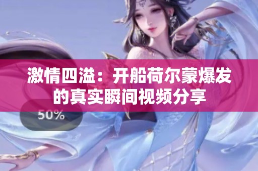 激情四溢：开船荷尔蒙爆发的真实瞬间视频分享