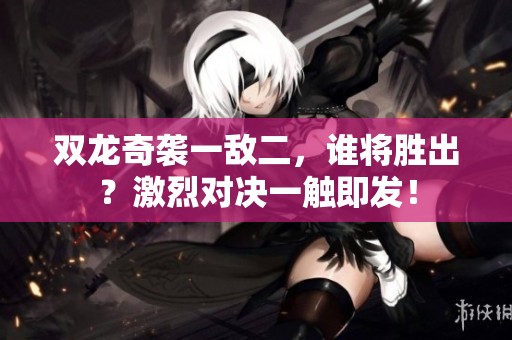 双龙奇袭一敌二，谁将胜出？激烈对决一触即发！